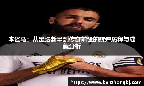 本泽马：从足坛新星到传奇前锋的辉煌历程与成就分析